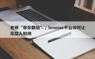 老师“带你翻倍”，lenmax平台如何让你踏入陷阱