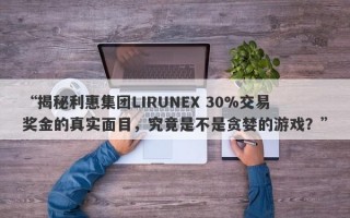 “揭秘利惠集团LIRUNEX 30%交易奖金的真实面目，究竟是不是贪婪的游戏？”