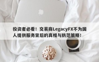 投资者必看！交易商LegacyFX不为国人提供服务背后的真相与防范策略！