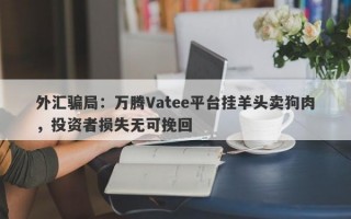 外汇骗局：万腾Vatee平台挂羊头卖狗肉，投资者损失无可挽回