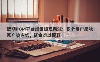 近期PGM平台爆出提现风波：多个用户反映账户被冻结，资金难以提取