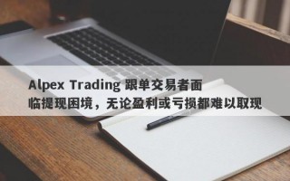 Alpex Trading 跟单交易者面临提现困境，无论盈利或亏损都难以取现