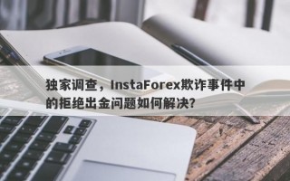 独家调查，InstaForex欺诈事件中的拒绝出金问题如何解决？