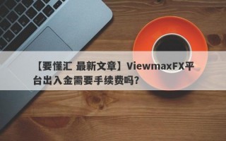 【要懂汇 最新文章】ViewmaxFX平台出入金需要手续费吗？
