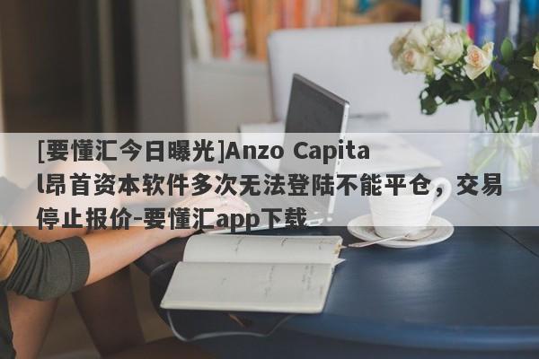 [要懂汇今日曝光]Anzo Capital昂首资本软件多次无法登陆不能平仓，交易停止报价-要懂汇app下载-第1张图片-要懂汇圈网