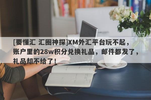 [要懂汇 汇圈神探]XM外汇平台玩不起，账户里的28w积分兑换礼品，邮件都发了，礼品却不给了！-第1张图片-要懂汇圈网