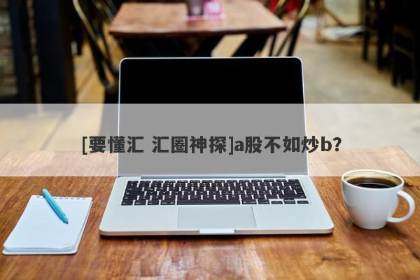 [要懂汇 汇圈神探]a股不如炒b？-第1张图片-要懂汇圈网