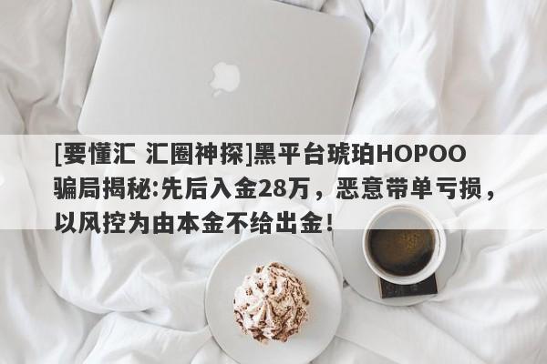 [要懂汇 汇圈神探]黑平台琥珀HOPOO骗局揭秘:先后入金28万，恶意带单亏损，以风控为由本金不给出金！-第1张图片-要懂汇圈网