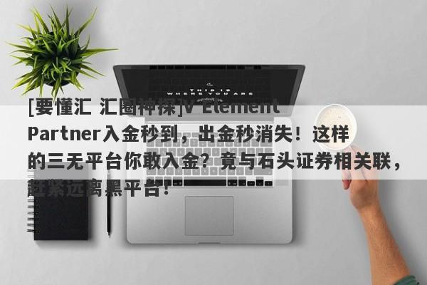 [要懂汇 汇圈神探]V Element Partner入金秒到，出金秒消失！这样的三无平台你敢入金？竟与石头证券相关联，赶紧远离黑平台！-第1张图片-要懂汇圈网