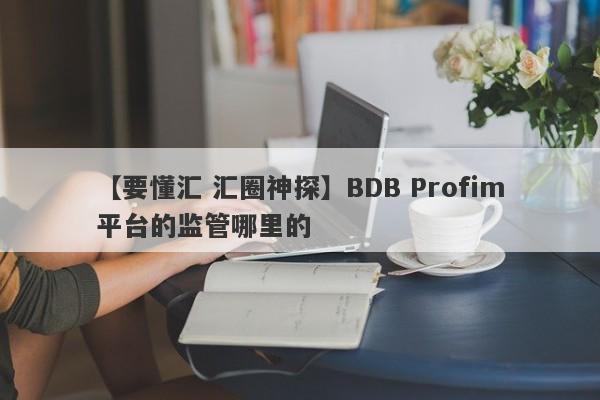 【要懂汇 汇圈神探】BDB Profim平台的监管哪里的
-第1张图片-要懂汇圈网