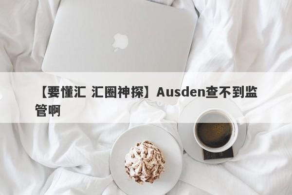 【要懂汇 汇圈神探】Ausden查不到监管啊
-第1张图片-要懂汇圈网