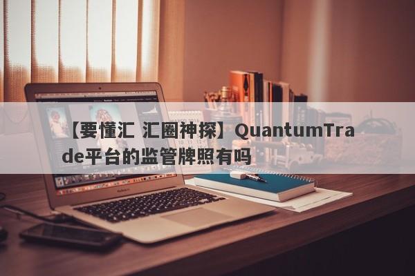 【要懂汇 汇圈神探】QuantumTrade平台的监管牌照有吗
-第1张图片-要懂汇圈网