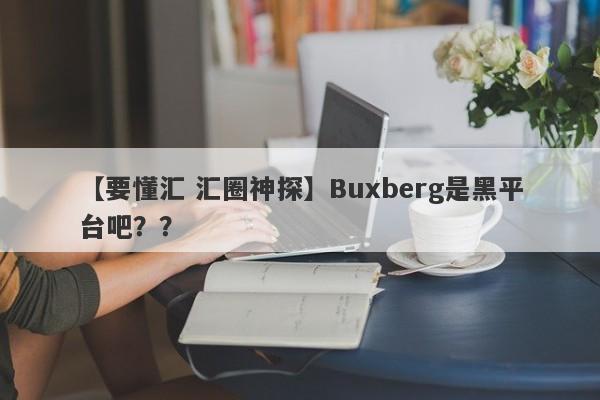 【要懂汇 汇圈神探】Buxberg是黑平台吧？？
-第1张图片-要懂汇圈网