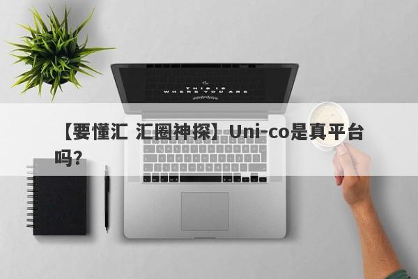 【要懂汇 汇圈神探】Uni-co是真平台吗？
-第1张图片-要懂汇圈网