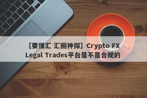 【要懂汇 汇圈神探】Crypto FX Legal Trades平台是不是合规的
-第1张图片-要懂汇圈网