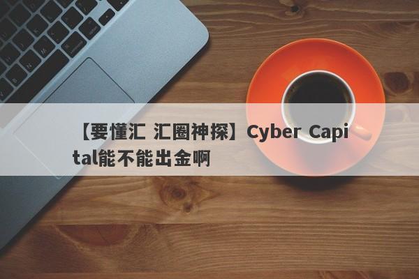 【要懂汇 汇圈神探】Cyber Capital能不能出金啊
-第1张图片-要懂汇圈网