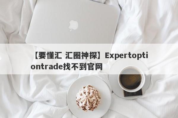 【要懂汇 汇圈神探】Expertoptiontrade找不到官网
-第1张图片-要懂汇圈网