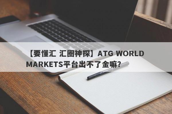 【要懂汇 汇圈神探】ATG WORLD MARKETS平台出不了金嘛？
-第1张图片-要懂汇圈网