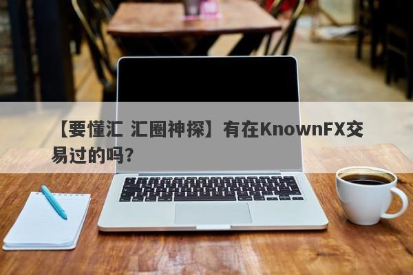 【要懂汇 汇圈神探】有在KnownFX交易过的吗？
-第1张图片-要懂汇圈网