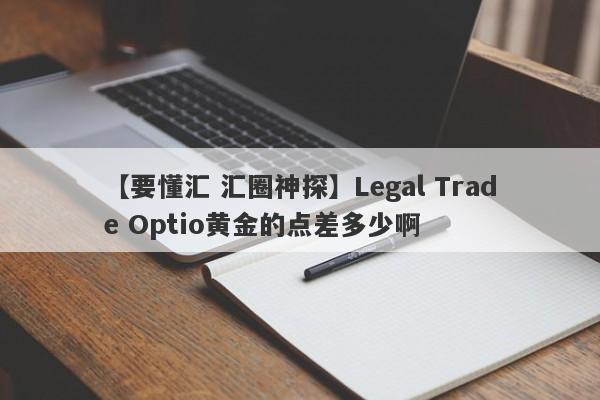 【要懂汇 汇圈神探】Legal Trade Optio黄金的点差多少啊
-第1张图片-要懂汇圈网