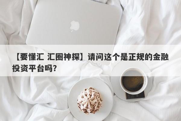 【要懂汇 汇圈神探】请问这个是正规的金融投资平台吗？
-第1张图片-要懂汇圈网