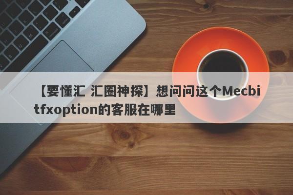 【要懂汇 汇圈神探】想问问这个Mecbitfxoption的客服在哪里
-第1张图片-要懂汇圈网