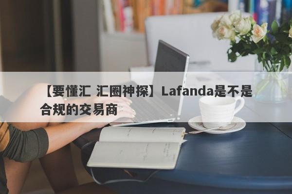 【要懂汇 汇圈神探】Lafanda是不是合规的交易商
-第1张图片-要懂汇圈网