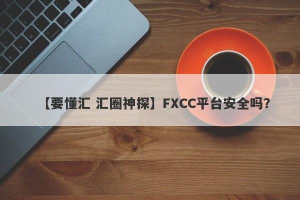 【要懂汇 汇圈神探】FXCC平台安全吗？
-第1张图片-要懂汇圈网