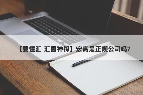 【要懂汇 汇圈神探】宏高是正规公司吗？
-第1张图片-要懂汇圈网