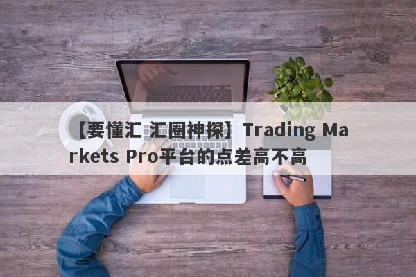 【要懂汇 汇圈神探】Trading Markets Pro平台的点差高不高
-第1张图片-要懂汇圈网