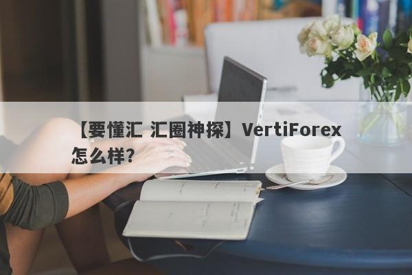 【要懂汇 汇圈神探】VertiForex怎么样？
-第1张图片-要懂汇圈网