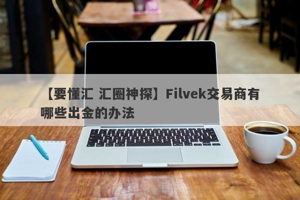 【要懂汇 汇圈神探】Filvek交易商有哪些出金的办法
-第1张图片-要懂汇圈网