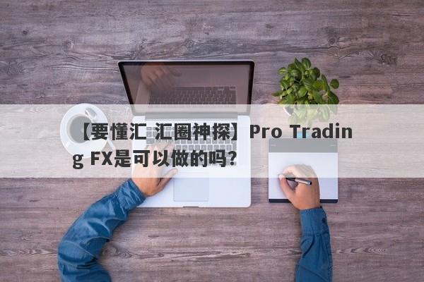 【要懂汇 汇圈神探】Pro Trading FX是可以做的吗？
-第1张图片-要懂汇圈网