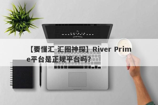 【要懂汇 汇圈神探】River Prime平台是正规平台吗？
-第1张图片-要懂汇圈网