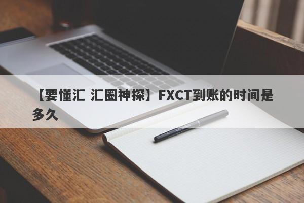 【要懂汇 汇圈神探】FXCT到账的时间是多久
-第1张图片-要懂汇圈网