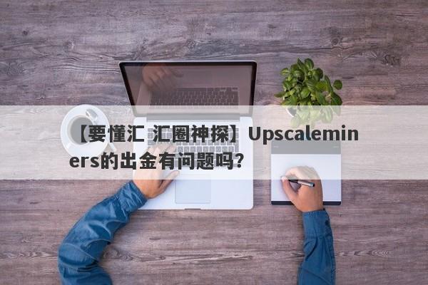 【要懂汇 汇圈神探】Upscaleminers的出金有问题吗？
-第1张图片-要懂汇圈网