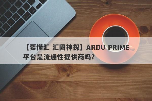 【要懂汇 汇圈神探】ARDU PRIME平台是流通性提供商吗？
-第1张图片-要懂汇圈网