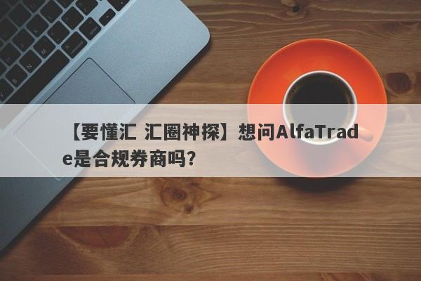 【要懂汇 汇圈神探】想问AlfaTrade是合规券商吗？
-第1张图片-要懂汇圈网