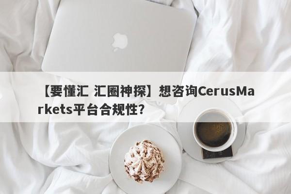 【要懂汇 汇圈神探】想咨询CerusMarkets平台合规性？
-第1张图片-要懂汇圈网