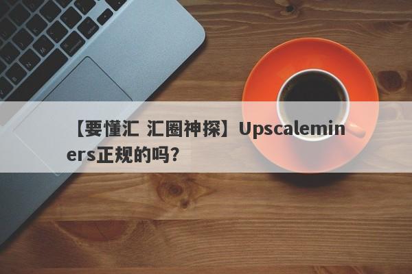 【要懂汇 汇圈神探】Upscaleminers正规的吗？
-第1张图片-要懂汇圈网