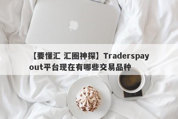 【要懂汇 汇圈神探】Traderspayout平台现在有哪些交易品种
-第1张图片-要懂汇圈网