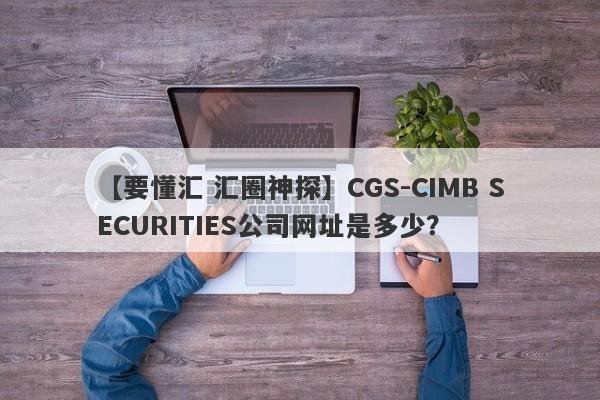 【要懂汇 汇圈神探】CGS-CIMB SECURITIES公司网址是多少？
-第1张图片-要懂汇圈网