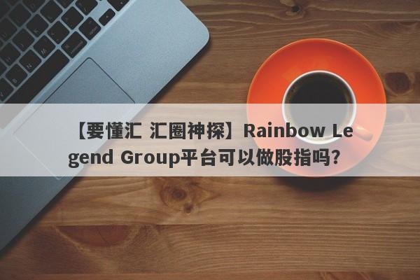 【要懂汇 汇圈神探】Rainbow Legend Group平台可以做股指吗？
-第1张图片-要懂汇圈网