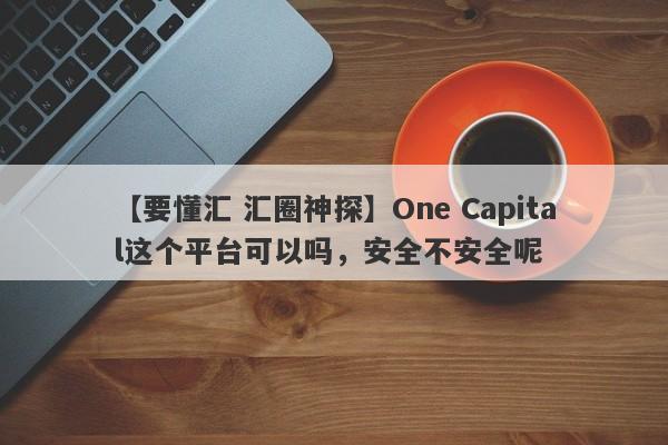 【要懂汇 汇圈神探】One Capital这个平台可以吗，安全不安全呢
-第1张图片-要懂汇圈网