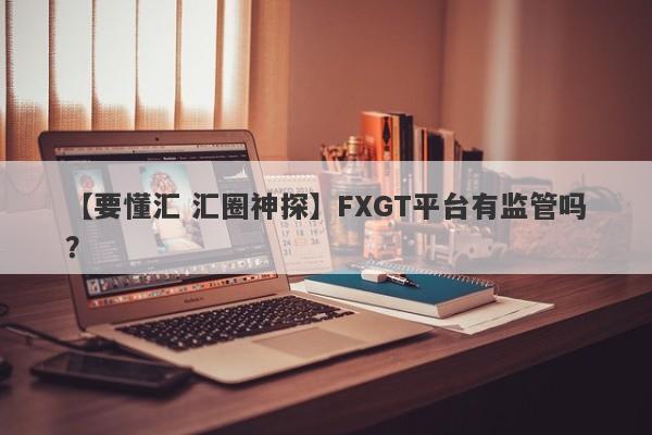 【要懂汇 汇圈神探】FXGT平台有监管吗？
-第1张图片-要懂汇圈网