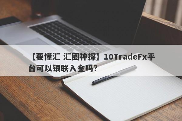 【要懂汇 汇圈神探】10TradeFx平台可以银联入金吗？
-第1张图片-要懂汇圈网