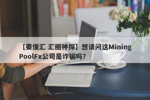 【要懂汇 汇圈神探】想请问这MiningPoolFx公司是诈骗吗？
-第1张图片-要懂汇圈网