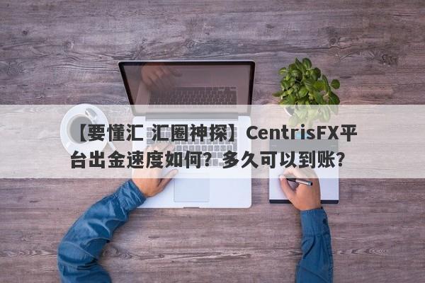 【要懂汇 汇圈神探】CentrisFX平台出金速度如何？多久可以到账？
-第1张图片-要懂汇圈网