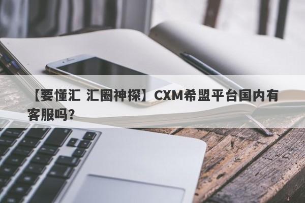 【要懂汇 汇圈神探】CXM希盟平台国内有客服吗？
-第1张图片-要懂汇圈网