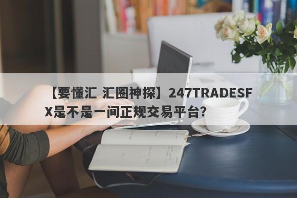 【要懂汇 汇圈神探】247TRADESFX是不是一间正规交易平台？
-第1张图片-要懂汇圈网